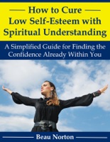 How to Cure Low Self-Esteem with Spiritual Understanding: A Simplified Guide for Finding the Confidence Already Within You
