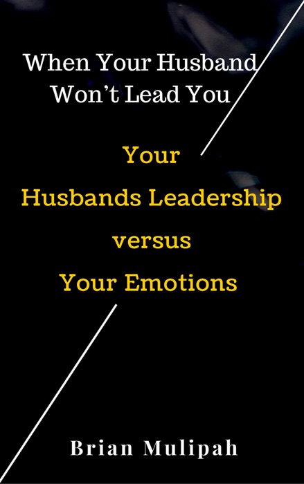 When Your Husband Won't Lead You: Your Husbands Leadership Versus Your Emotions