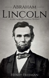 Abraham Lincoln: A Life From Beginning to End - Henry Freeman