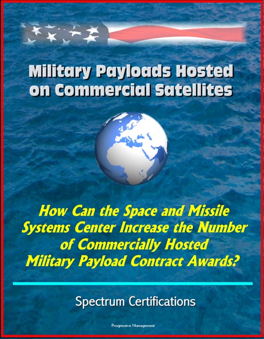 Military Payloads Hosted on Commercial Satellites: How Can the Space and Missile Systems Center Increase the Number of Commercially Hosted Military Payload Contract Awards? Spectrum Certifications