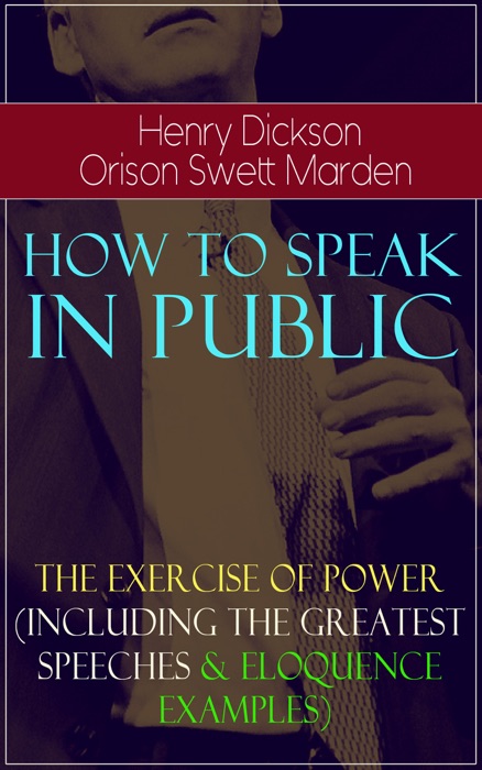 How To Speak In Public - The Exercise of Power (Including Greatest Speeches and Eloquence Examples)