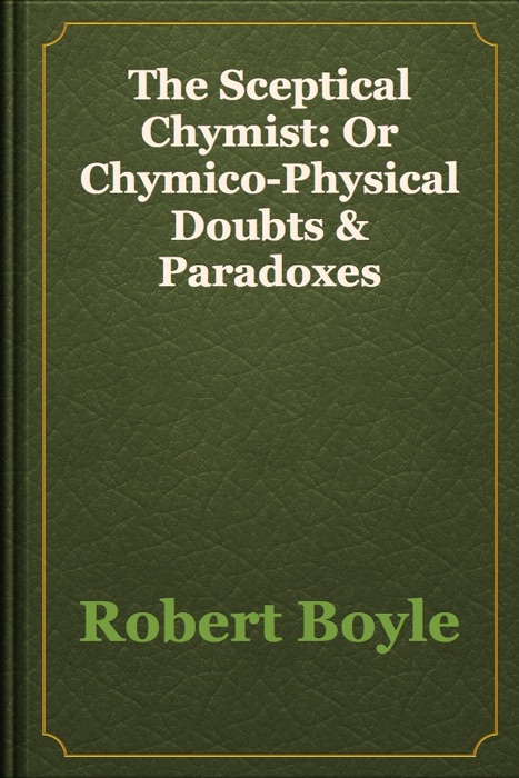 The Sceptical Chymist: Or Chymico-Physical Doubts & Paradoxes