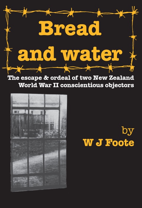 Bread and Water: The Escape and Ordeal of Two New Zealand World War Ii Conscientious Objectors