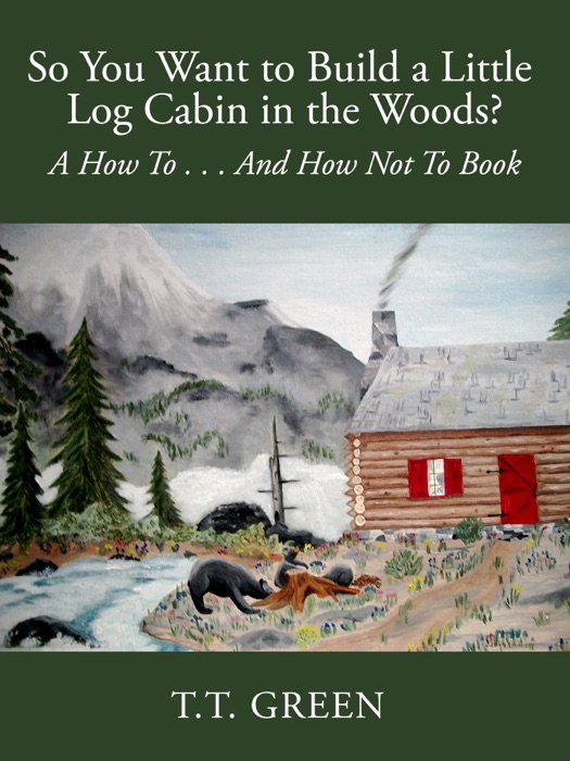 So You Want to Build a Little Log Cabin in the Woods? A How To...And How Not To Book