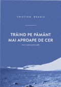 Traind pe pamant mai aproape de cer. Eseuri crestine pentru suflet - Cristian Boariu