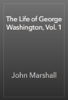 The Life of George Washington, Vol. 1 - John Marshall