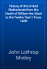 History of the United Netherlands from the Death of William the Silent to the Twelve Year's Truce, 1600 - John Lothrop Motley