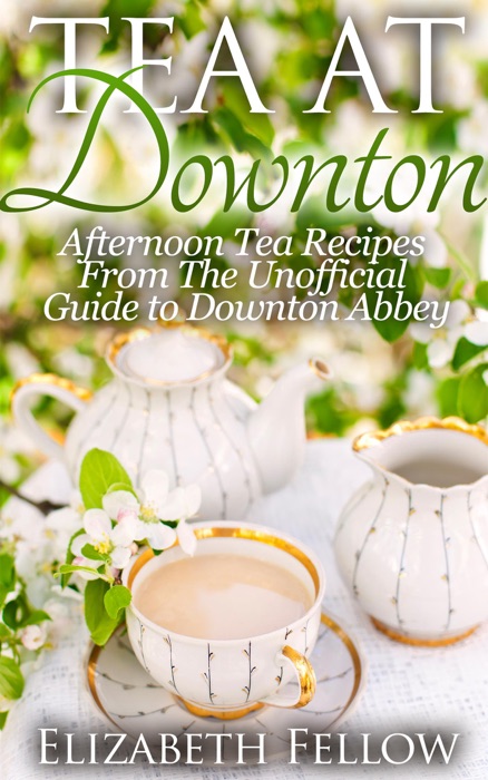 Tea at Downton: Afternoon Tea Recipes From The Unofficial Guide to Downton Abbey