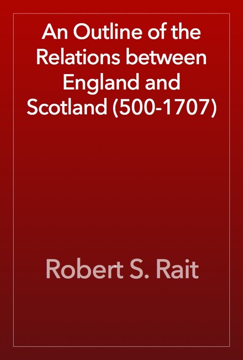 An Outline of the Relations between England and Scotland (500-1707)