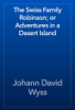 The Swiss Family Robinson; or Adventures in a Desert Island - Johann David Wyss