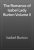 The Romance of Isabel Lady Burton Volume II - Isabel Burton