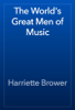 The World's Great Men of Music - Harriette Brower