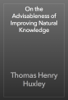 On the Advisableness of Improving Natural Knowledge - Thomas Henry Huxley