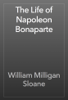 The Life of Napoleon Bonaparte - William Milligan Sloane