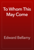 To Whom This May Come - Edward Bellamy