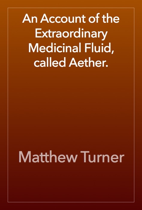 An Account of the Extraordinary Medicinal Fluid, called Aether.