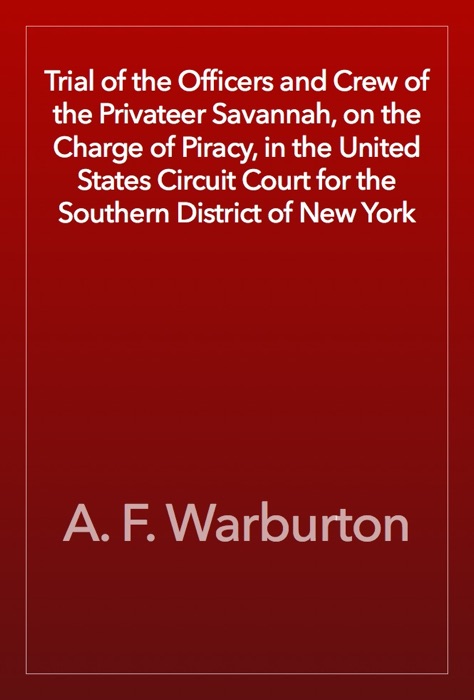 Trial of the Officers and Crew of the Privateer Savannah, on the Charge of Piracy, in the United States Circuit Court for the Southern District of New York