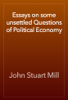 Essays on some unsettled Questions of Political Economy - John Stuart Mill