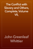 The Conflict with Slavery and Others, Complete, Volume VII, - John Greenleaf Whittier