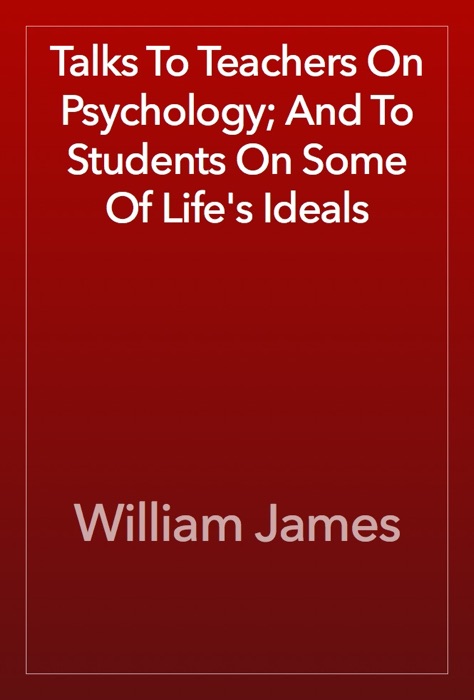 Talks To Teachers On Psychology; And To Students On Some Of Life's Ideals