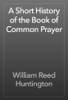 A Short History of the Book of Common Prayer - William Reed Huntington