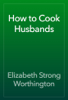 How to Cook Husbands - Elizabeth Strong Worthington