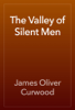 The Valley of Silent Men - James Oliver Curwood
