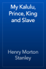 My Kalulu, Prince, King and Slave - Henry Morton Stanley
