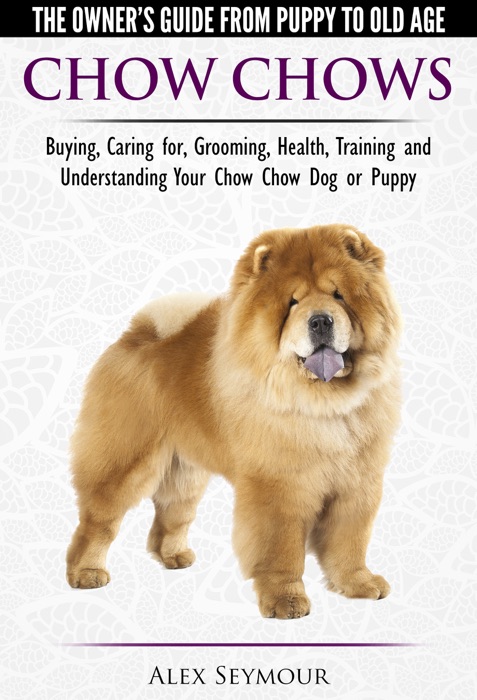 Chow Chows: The Owner's Guide From Puppy To Old Age - Buying, Caring for, Grooming, Health, Training and Understanding Your Chow Chow Dog or Puppy