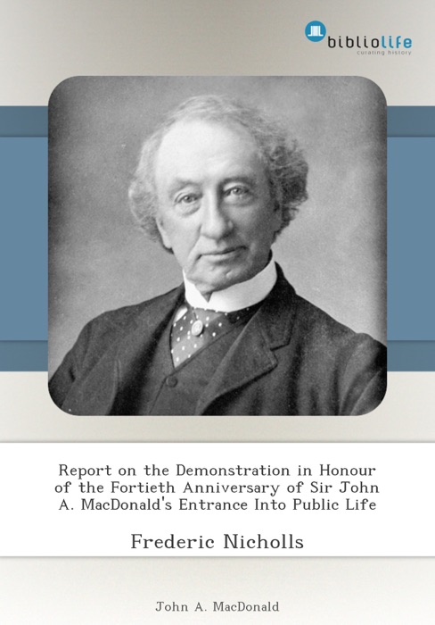 Report on the Demonstration in Honour of the Fortieth Anniversary of Sir John A. MacDonald's Entrance Into Public Life