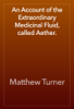 An Account of the Extraordinary Medicinal Fluid, called Aether. - Matthew Turner