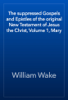 The suppressed Gospels and Epistles of the original New Testament of Jesus the Christ, Volume 1, Mary - William Wake