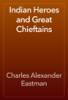 Indian Heroes and Great Chieftains - Charles Alexander Eastman