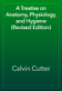 A Treatise on Anatomy, Physiology, and Hygiene (Revised Edition) - Calvin Cutter
