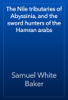 The Nile tributaries of Abyssinia, and the sword hunters of the Hamran arabs - Samuel White Baker