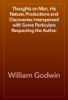 Thoughts on Man, His Nature, Productions and Discoveries Interspersed with Some Particulars Respecting the Author - William Godwin