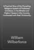A Practical View of the Prevailing Religious System of Professed Christians, in the Middle and Higher Classes in this Country, Contrasted with Real Christianity. - William Wilberforce