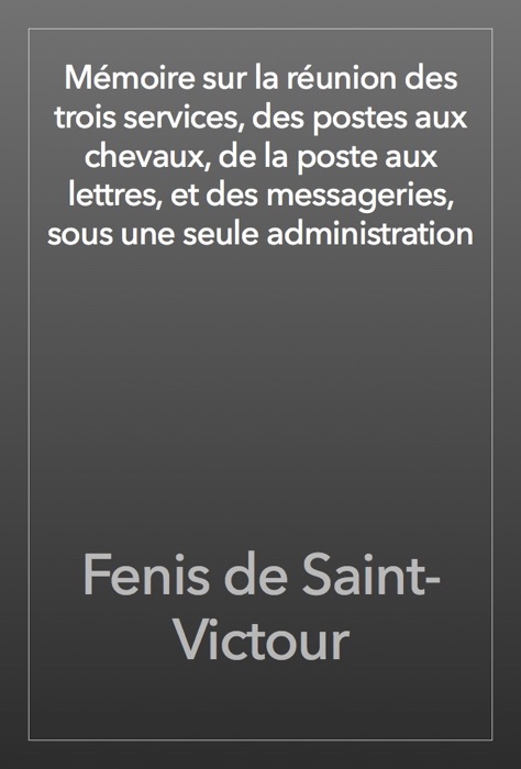 Mémoire sur la réunion des trois services, des postes aux chevaux, de la poste aux lettres, et des messageries, sous une seule administration