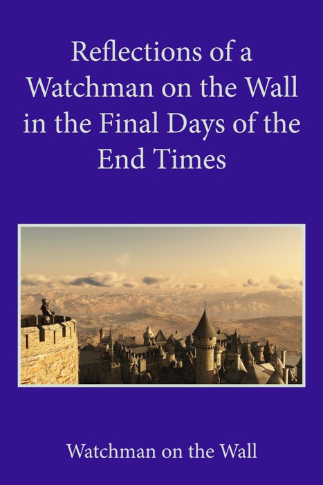 Reflections of a Watchman on the Wall in the Final Days of the End Times