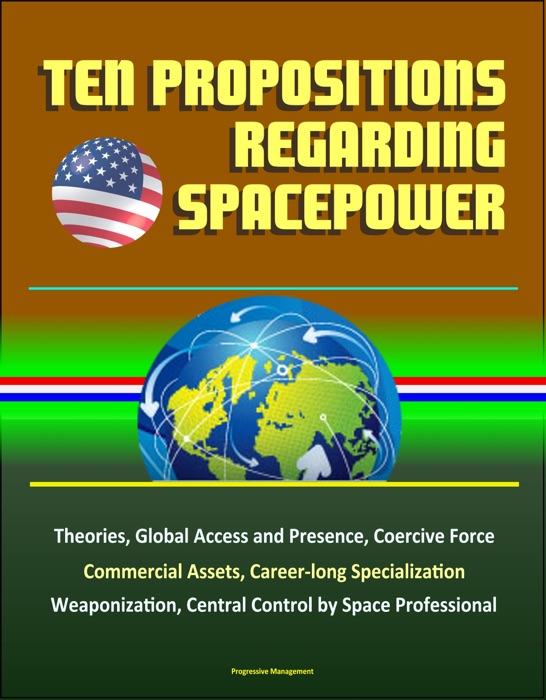 Ten Propositions Regarding Spacepower: Theories, Global Access and Presence, Coercive Force, Commercial Assets, Career-long Specialization, Weaponization, Central Control by Space Professional