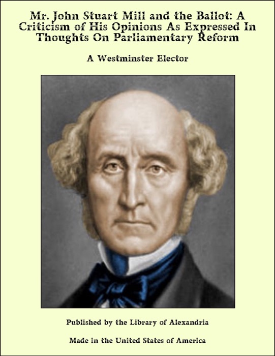 Mr. John Stuart Mill and the Ballot: A Criticism of His Opinions As Expressed In Thoughts On Parliamentary Reform