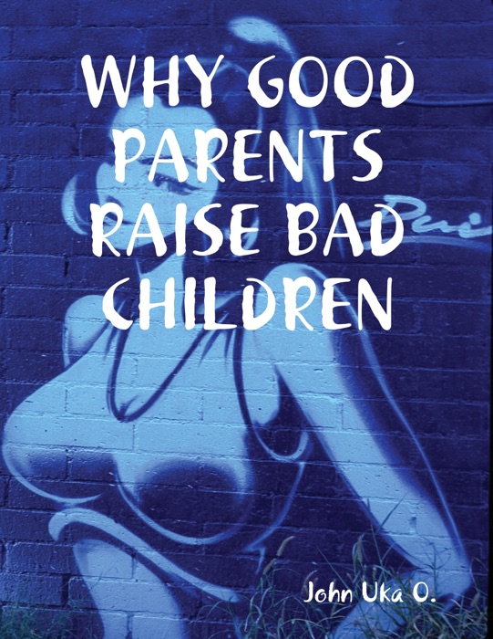 WHY GOOD PARENTS RAISE BAD CHILDREN