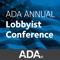 The ADA Annual Lobbyist Conference offers a unique opportunity to bring together constituent executive directors, in-house advocacy staff and contract lobbyists with a goal of exchanging ideas and strategies regarding issues, opposition, arguments, member-dentist involvement and PACs