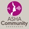 The ASHA Community is a place for members of the American Speech-Language Hearing Association (ASHA) to share information, ask for help, discuss problems and lessons learned, and simply enjoy talking with colleagues