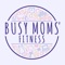 BUSY MOMS' FITNESS: The world’s first fully-functional, fitness and clean eating app made by busy moms for busy moms