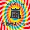 クイズfor嵐を巻き起こせ
