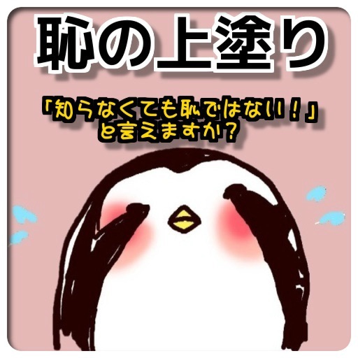 恥の上塗り　「知らなくても恥ではない！」と言えますか？